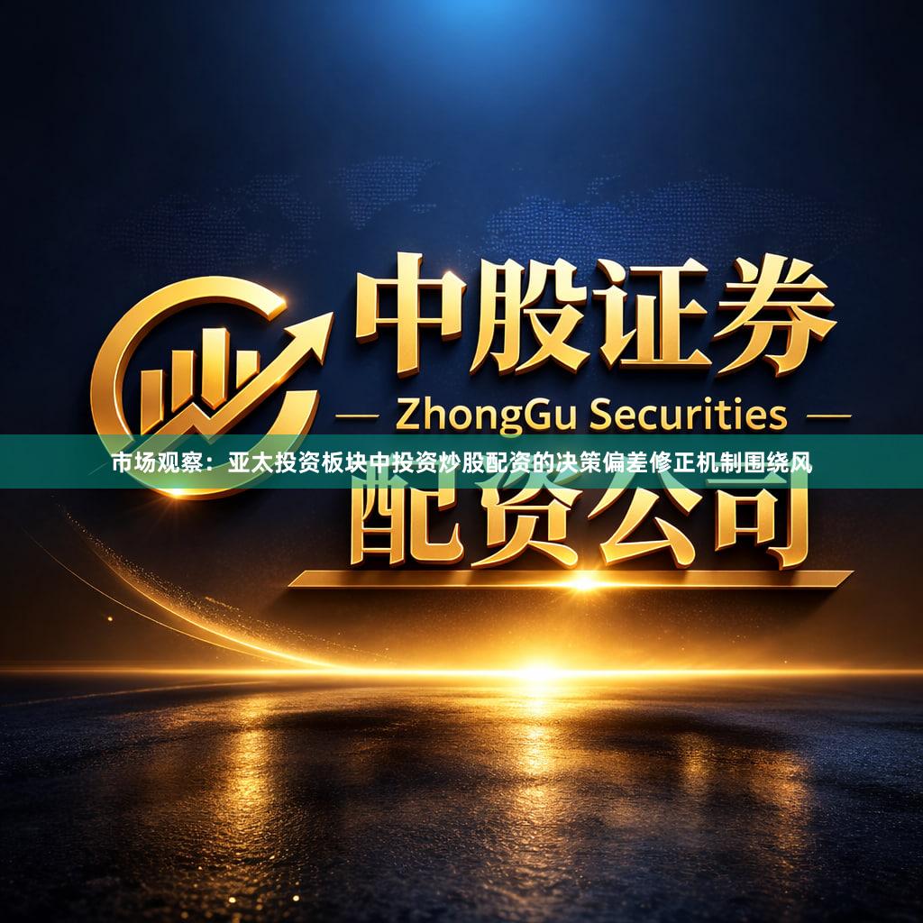 市场观察：亚太投资板块中投资炒股配资的决策偏差修正机制围绕风