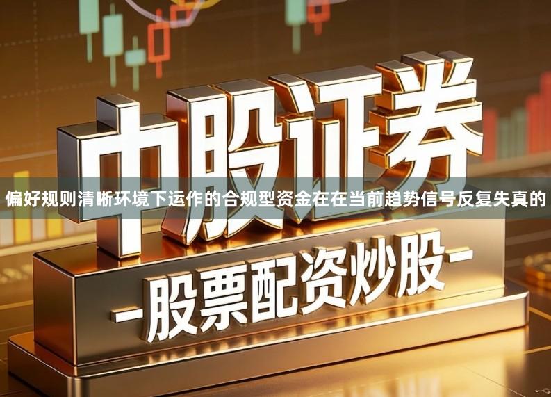 偏好规则清晰环境下运作的合规型资金在在当前趋势信号反复失真的